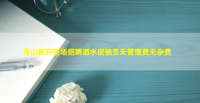 舟山新开夜场招聘酒水促销员无管理费无杂费